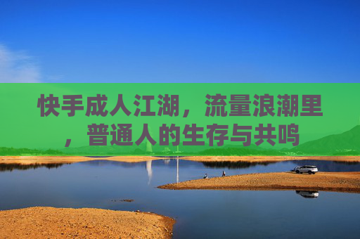 快手成人江湖，流量浪潮里，普通人的生存与共鸣