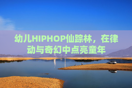 幼儿HIPHOP仙踪林，在律动与奇幻中点亮童年