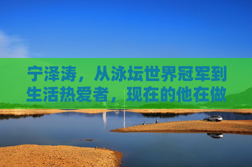 宁泽涛，从泳坛世界冠军到生活热爱者，现在的他在做什么？
