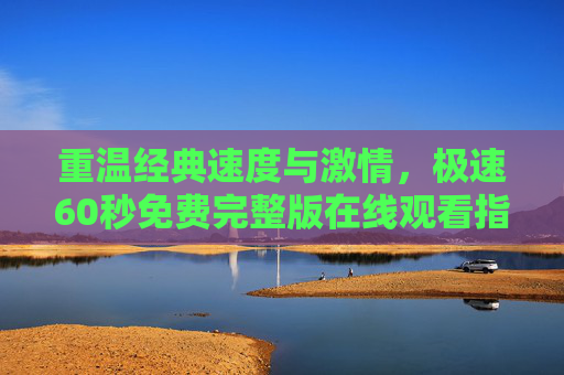 重温经典速度与激情，极速60秒免费完整版在线观看指南