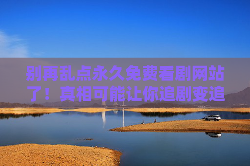 别再乱点永久免费看剧网站了！真相可能让你追剧变追债