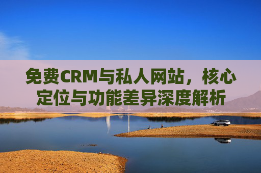 免费CRM与私人网站，核心定位与功能差异深度解析