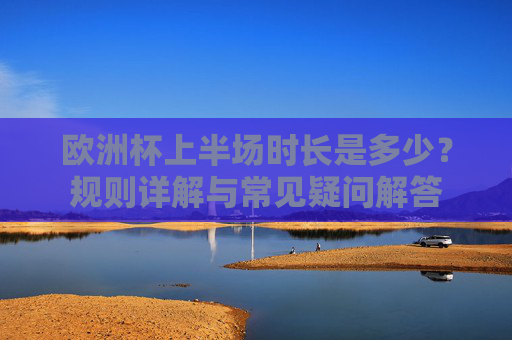 欧洲杯上半场时长是多少？规则详解与常见疑问解答