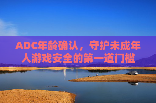 ADC年龄确认，守护未成年人游戏安全的第一道门槛