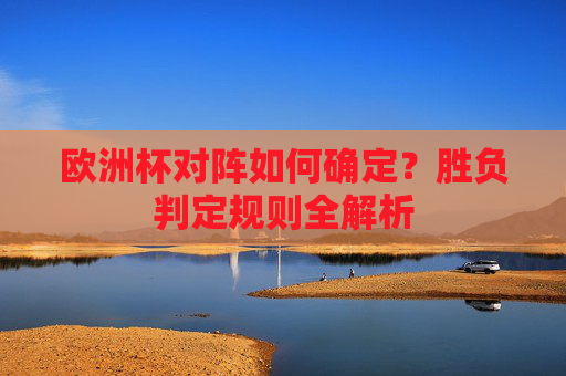 欧洲杯对阵如何确定？胜负判定规则全解析