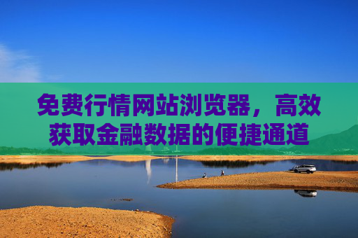 免费行情网站浏览器，高效获取金融数据的便捷通道
