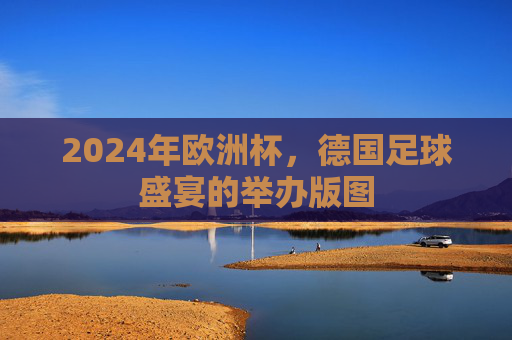2024年欧洲杯，德国足球盛宴的举办版图