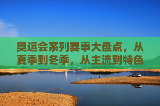奥运会系列赛事大盘点，从夏季到冬季，从主流到特色