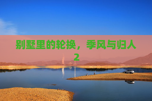 别墅里的轮换，季风与归人2
