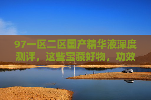 97一区二区国产精华液深度测评，这些宝藏好物，功效口碑双在线！