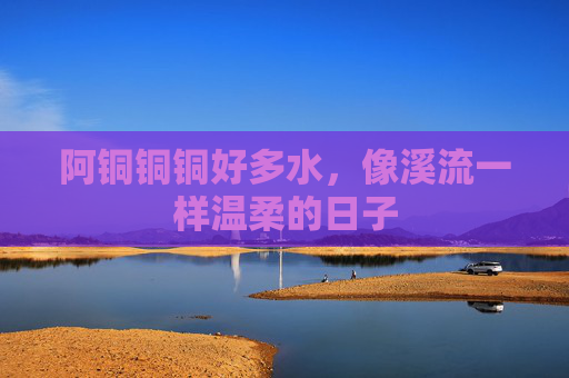 阿铜铜铜好多水，像溪流一样温柔的日子