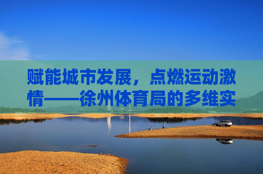 赋能城市发展，点燃运动激情——徐州体育局的多维实践与成就