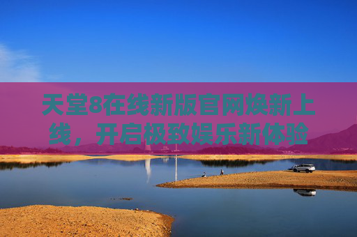 天堂8在线新版官网焕新上线，开启极致娱乐新体验