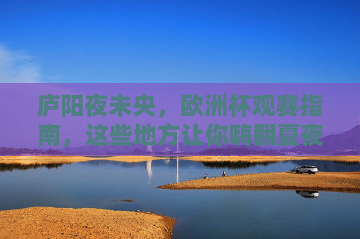 庐阳夜未央，欧洲杯观赛指南，这些地方让你嗨翻夏夜！