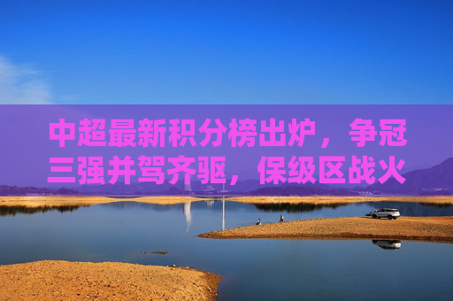 中超最新积分榜出炉，争冠三强并驾齐驱，保级区战火升级