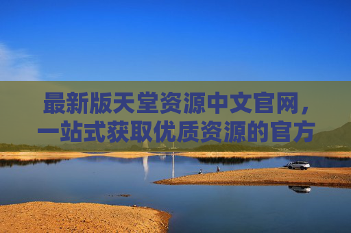 最新版天堂资源中文官网，一站式获取优质资源的官方平台