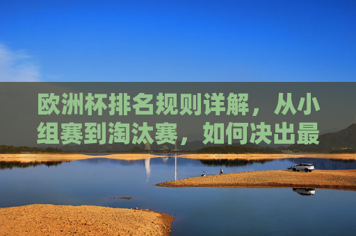 欧洲杯排名规则详解，从小组赛到淘汰赛，如何决出最终排名？