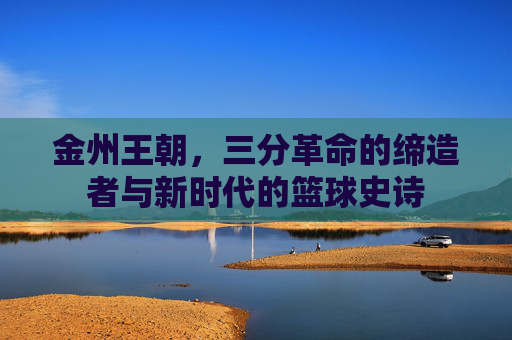 金州王朝，三分革命的缔造者与新时代的篮球史诗