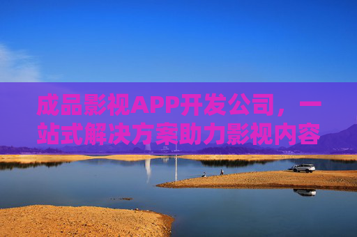 成品影视APP开发公司，一站式解决方案助力影视内容数字化转型