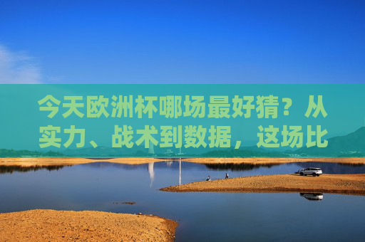 今天欧洲杯哪场最好猜？从实力、战术到数据，这场比赛或许最稳