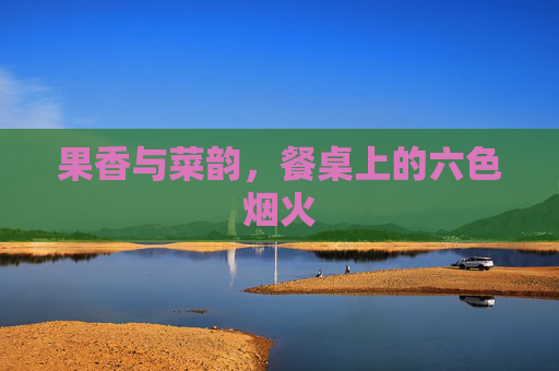 果香与菜韵，餐桌上的六色烟火