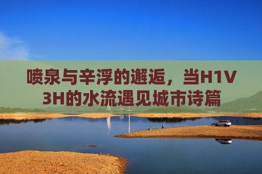 喷泉与辛浮的邂逅，当H1V3H的水流遇见城市诗篇