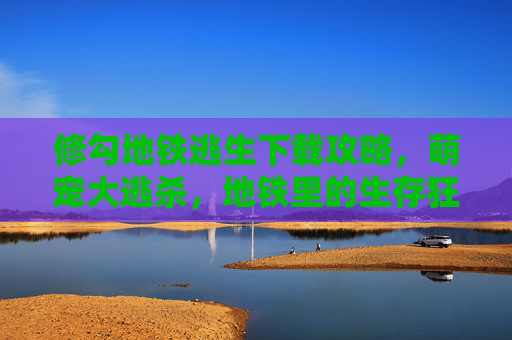 修勾地铁逃生下载攻略，萌宠大逃杀，地铁里的生存狂潮来袭！