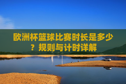 欧洲杯篮球比赛时长是多少？规则与计时详解