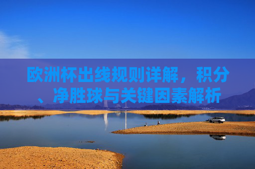 欧洲杯出线规则详解，积分、净胜球与关键因素解析