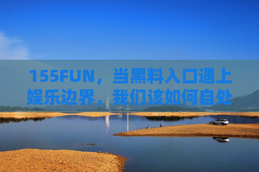 155FUN，当黑料入口遇上娱乐边界，我们该如何自处？