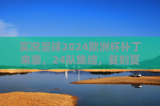 实况足球2024欧洲杯补丁来袭，24队集结，复刻夏夜荣光