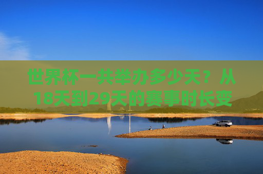 世界杯一共举办多少天？从18天到29天的赛事时长变迁