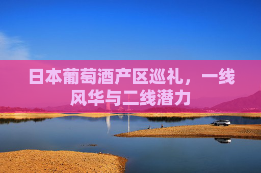 日本葡萄酒产区巡礼，一线风华与二线潜力