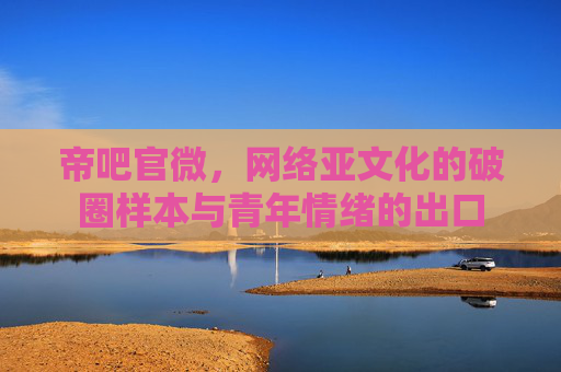 帝吧官微，网络亚文化的破圈样本与青年情绪的出口