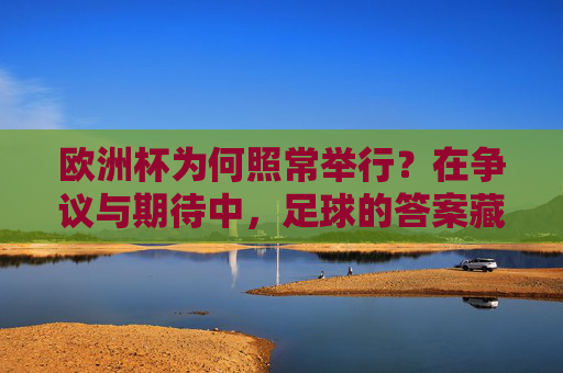 欧洲杯为何照常举行？在争议与期待中，足球的答案藏在热爱里