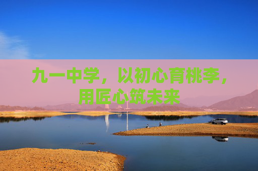 九一中学，以初心育桃李，用匠心筑未来