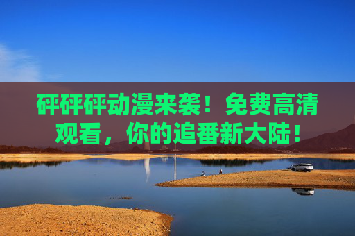 砰砰砰动漫来袭！免费高清观看，你的追番新大陆！