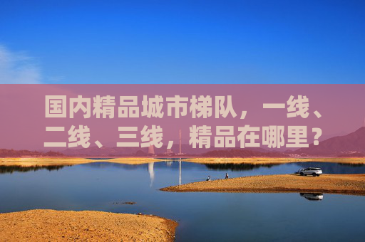 国内精品城市梯队，一线、二线、三线，精品在哪里？