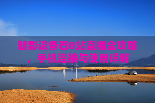 魅影设备看B站直播全攻略，手机连接与使用详解