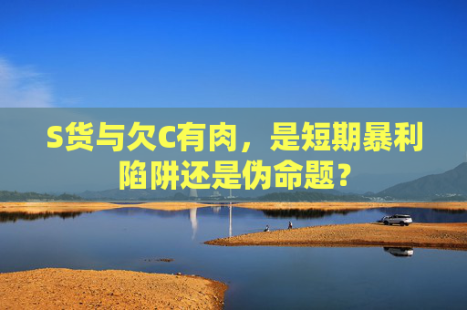 S货与欠C有肉，是短期暴利陷阱还是伪命题？