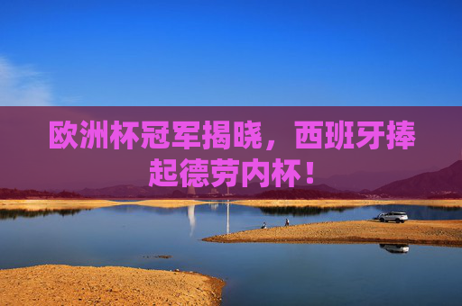 欧洲杯冠军揭晓，西班牙捧起德劳内杯！