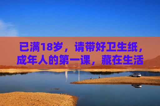 已满18岁，请带好卫生纸，成年人的第一课，藏在生活褶皱里的准备