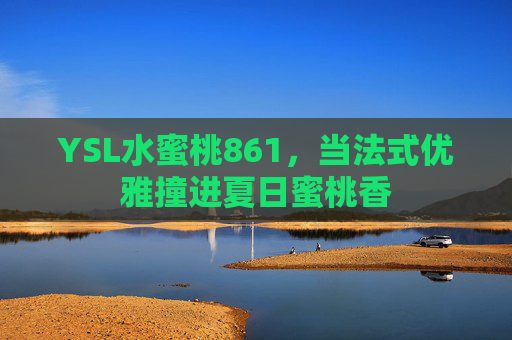 YSL水蜜桃861，当法式优雅撞进夏日蜜桃香