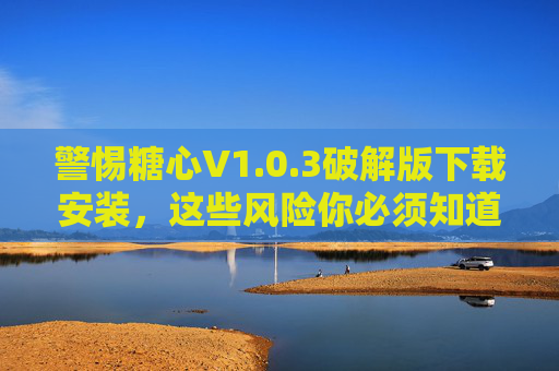 警惕糖心V1.0.3破解版下载安装，这些风险你必须知道！