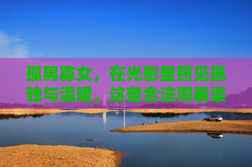 孤男寡女,在光影里照见孤独与温暖,这些合法观看渠道更值得收藏 孤男寡女,在光影里照见孤独与温暖,这些合法观看渠道更值得收藏