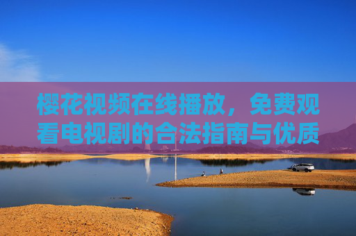 樱花视频在线播放,免费观看电视剧的合法指南与优质平台推荐 樱花视频在线播放,免费观看电视剧的合法指南与优质平台推荐