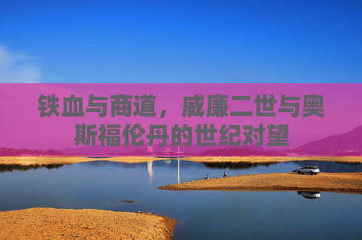 铁血与商道，威廉二世与奥斯福伦丹的世纪对望