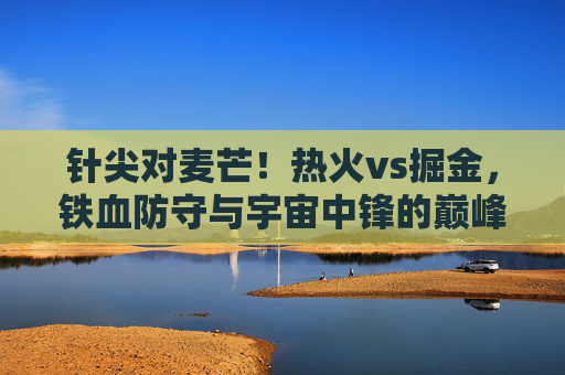 针尖对麦芒！热火vs掘金，铁血防守与宇宙中锋的巅峰博弈