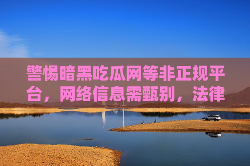 警惕暗黑吃瓜网等非正规平台,网络信息需甄别,法律道德不可逾越 警惕暗黑吃瓜网等非正规平台,网络信息需甄别,法律道德不可逾越