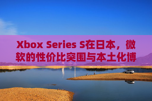 Xbox Series S在日本,微软的性价比突围与本土化博弈 Xbox Series S在日本,微软的性价比突围与本土化博弈